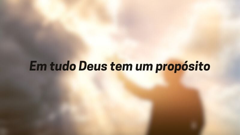 Em tudo Deus tem um propósito.