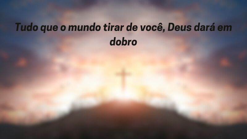 Tudo que o mundo tirar de você, Deus dará em dobro.