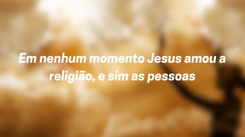 Em nenhum momento Jesus amou a religião, e sim as pessoas.