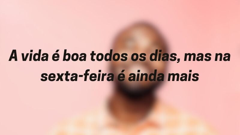 56. A vida é boa todos os dias, mas na sexta-feira é ainda mais.