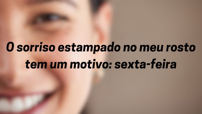 O sorriso estampado no meu rosto tem um motivo: sexta-feira.