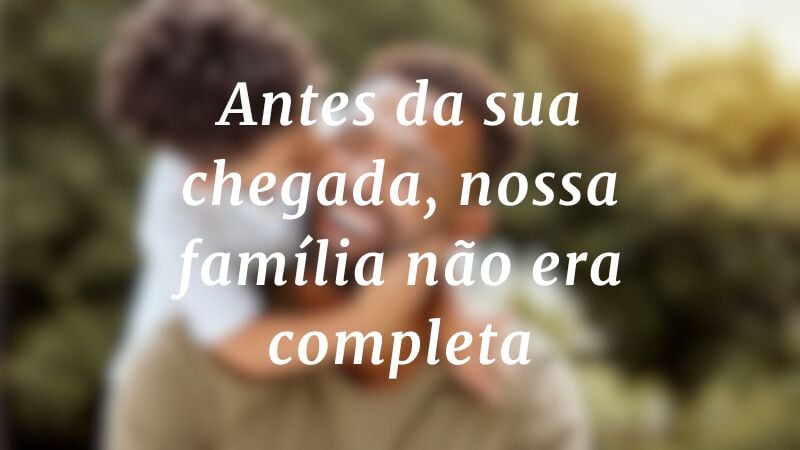 Antes da sua chegada, nossa família não era completa.