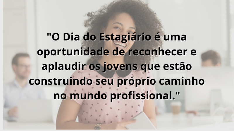 Imagem contendo a frase: "O Dia do Estagiário é uma oportunidade de reconhecer e aplaudir os jovens que estão construindo seu próprio caminho no mundo profissional."