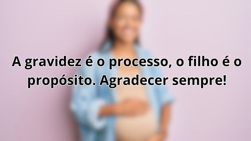 A gravidez é o processo, o filho é o propósito. Agradecer sempre!