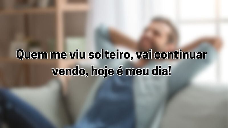 Quem me viu solteiro, vai continuar vendo, hoje é meu dia!