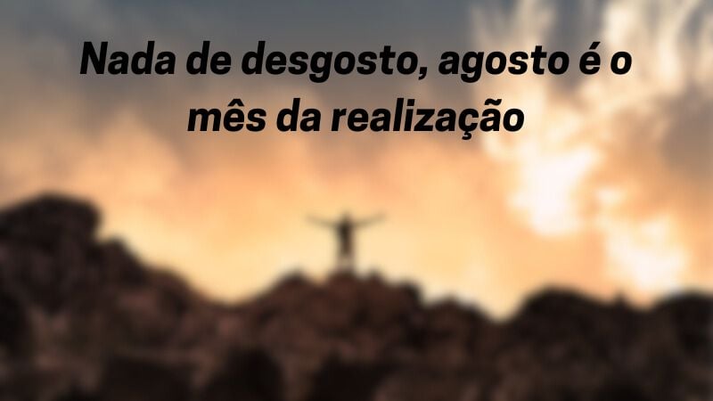 Nada de desgosto, agosto é o mês da realização.