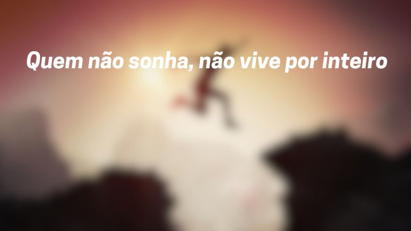 Quem não sonha, não vive por inteiro.