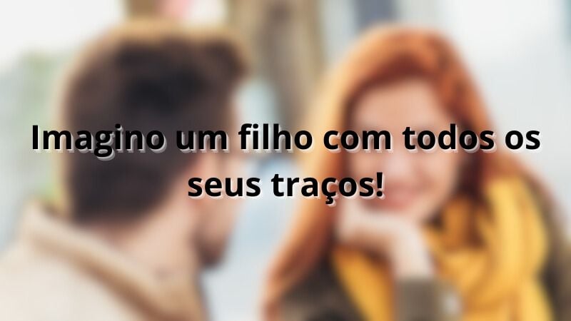 Imagino um filho com todos os seus traços!