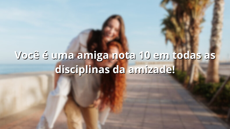 Imagem com a frase: Você é uma amiga nota 10 em todas as disciplinas da amizade!