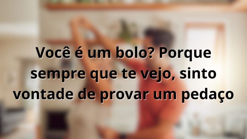 Você é um bolo? Porque sempre que te vejo, sinto vontade de provar um pedaço.