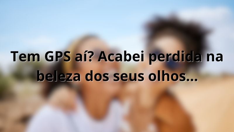 Tem GPS aí? Acabei perdida na beleza dos seus olhos...