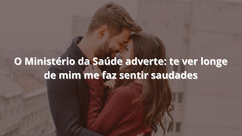 O Ministério da Saúde adverte: te ver longe de mim me faz sentir saudades.