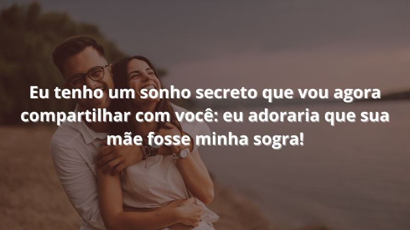 Eu tenho um sonho secreto que vou agora compartilhar com você: eu adoraria que sua mãe fosse minha sogra!