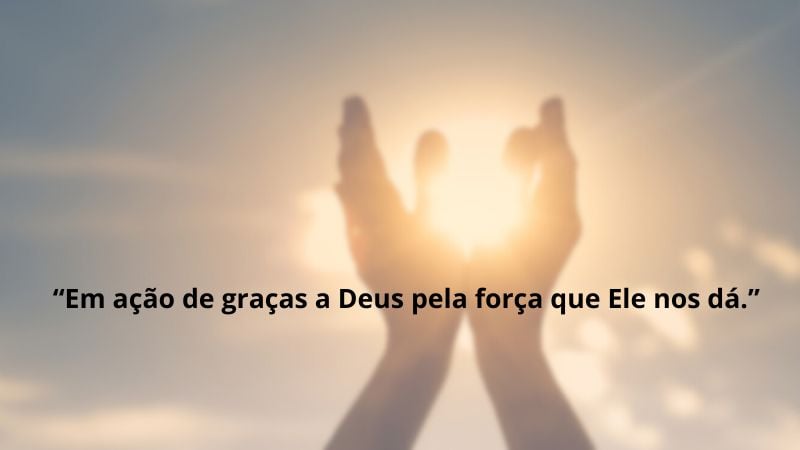 Em ação de graças a Deus pela força que Ele nos dá.