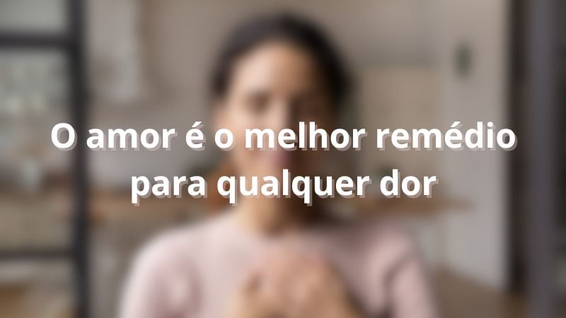 O amor é o melhor remédio para qualquer dor.