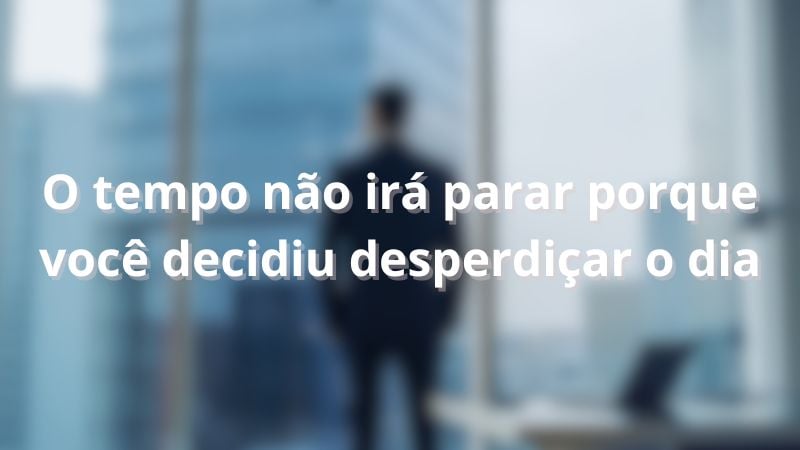 O tempo não irá parar porque você decidiu desperdiçar o dia.