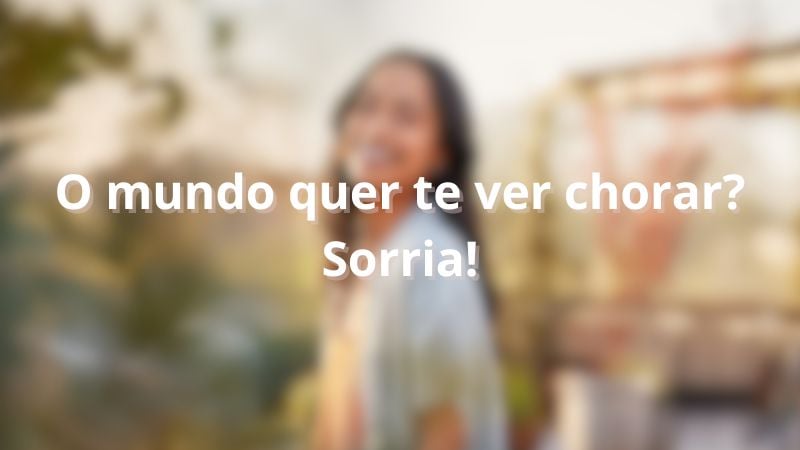 O mundo quer te ver chorar? Sorria!