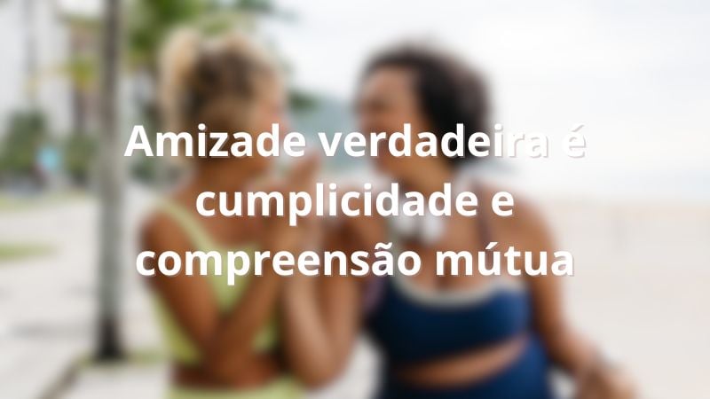 Amizade verdadeira é cumplicidade e compreensão mútua.