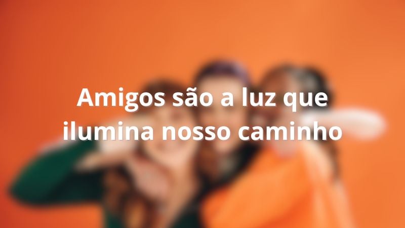 Amigos são a luz que ilumina nosso caminho.