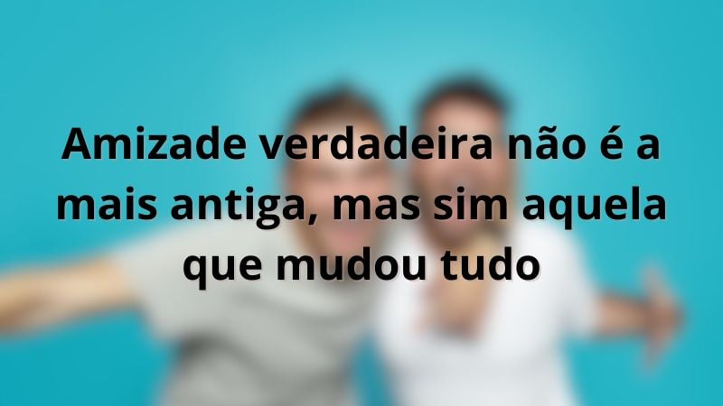 Amizade verdadeira não é a mais antiga, mas sim aquela que mudou tudo.