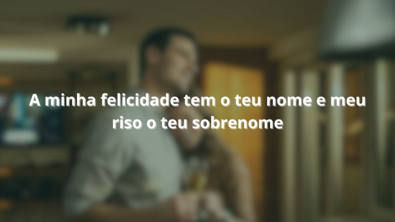 A minha felicidade tem o teu nome e meu riso o teu sobrenome.