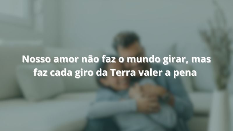 Nosso amor não faz o mundo girar, mas faz cada giro da Terra valer a pena.