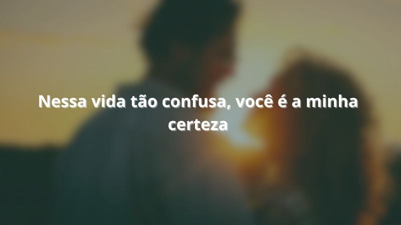 Nessa vida tão confusa, você é a minha certeza.