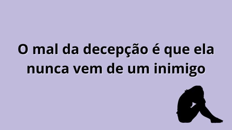 O mal da decepção é que ela nunca vem de um inimigo.