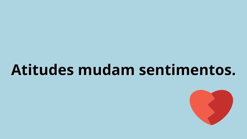 Atitudes mudam sentimentos.