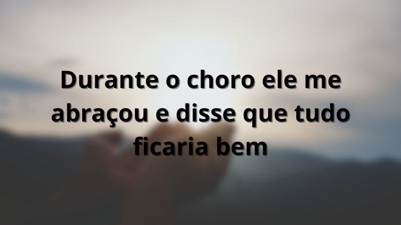 Durante o choro ele me abraçou e disse que tudo ficaria bem.