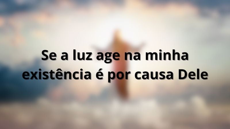 Se a luz age na minha existência é por causa Dele.