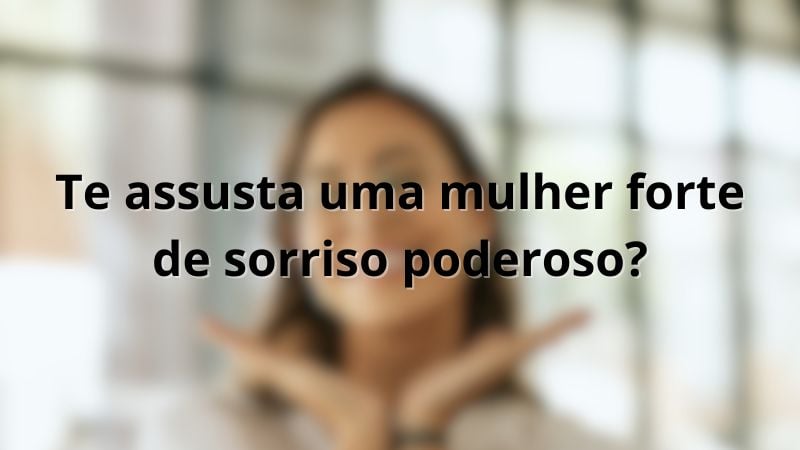 Te assusta uma mulher forte de sorriso poderoso?