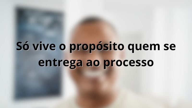 Só vive o propósito quem se entrega ao processo.