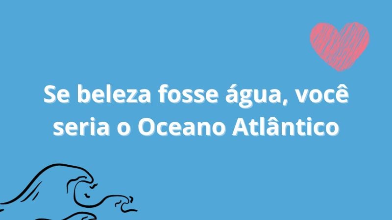 Se beleza fosse água, você seria o Oceano Atlântico.