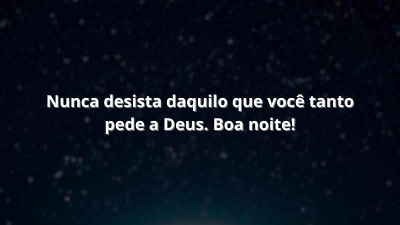 Nunca desista daquilo que você tanto pede a Deus. Boa noite!