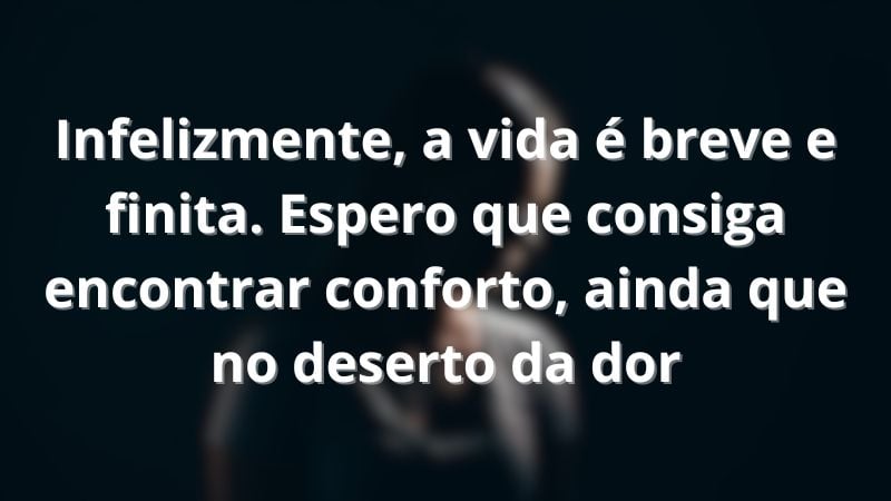 Infelizmente, a vida é breve e finita. Espero que consiga encontrar conforto, ainda que no deserto da dor.